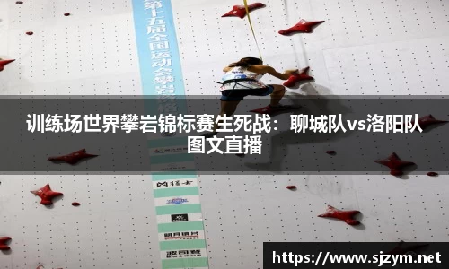 训练场世界攀岩锦标赛生死战：聊城队vs洛阳队图文直播